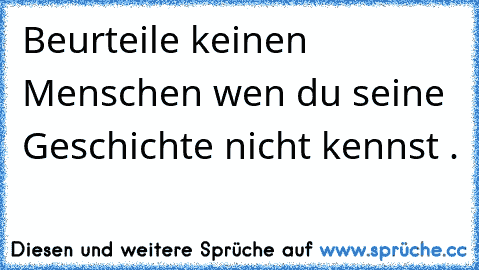 Beurteile keinen Menschen wen du seine Geschichte nicht kennst .