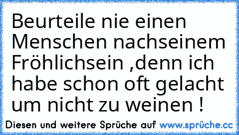 Beurteile nie einen Menschen nach
seinem Fröhlichsein ,
denn ich habe schon oft gelacht um nicht zu weinen !