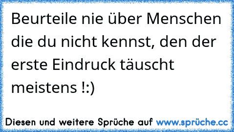 Beurteile nie über Menschen die du nicht kennst, den der erste Eindruck täuscht meistens !:)