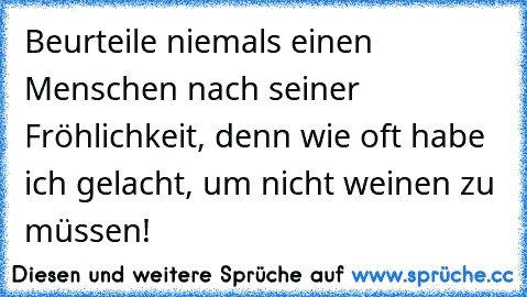 Beurteile niemals einen Menschen nach seiner Fröhlichkeit, denn wie oft habe ich gelacht, um nicht weinen zu müssen!