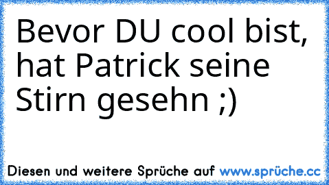 Bevor DU cool bist, hat Patrick seine Stirn gesehn ;)