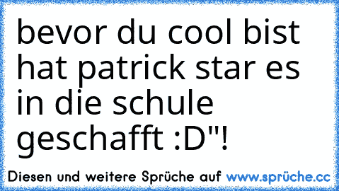 bevor du cool bist hat patrick star es in die schule geschafft :D"!