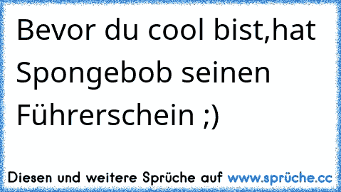 Bevor du cool bist,
hat Spongebob seinen Führerschein ;)