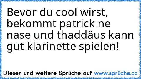 Bevor du cool wirst, bekommt patrick ne nase und thaddäus kann gut klarinette spielen!