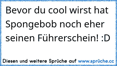 Bevor du cool wirst hat Spongebob noch eher seinen Führerschein! :D