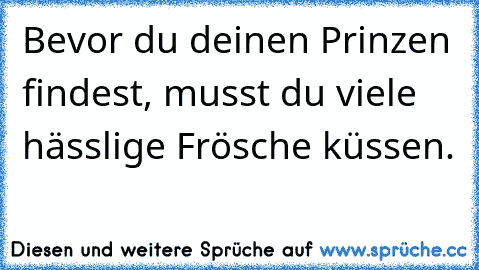 Bevor du deinen Prinzen findest, musst du viele hässlige Frösche küssen.