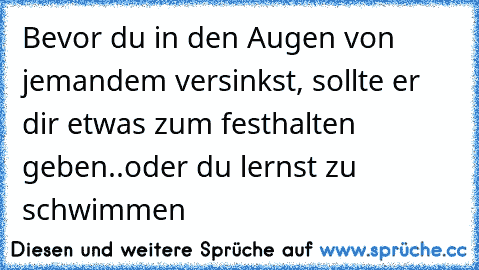 Bevor du in den Augen von jemandem versinkst, sollte er dir etwas zum festhalten geben..oder du lernst zu schwimmen