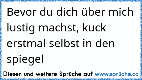 Bevor du dich über mich lustig machst, kuck erstmal selbst in den spiegel