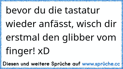 bevor du die tastatur wieder anfässt, wisch dir erstmal den glibber vom finger! xD