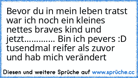 Bevor du in mein leben tratst war ich noch ein kleines nettes braves kind und jetzt.............♥ Bin ich pevers :D tusendmal reifer als zuvor und hab mich verändert ♥♥♥