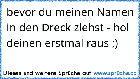 bevor du meinen Namen in den Dreck ziehst - hol deinen erstmal raus ;)