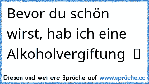 Bevor du schön wirst, hab ich eine Alkoholvergiftung  ツ ☢