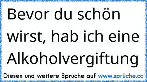 Bevor du schön wirst, hab ich eine Alkoholvergiftung