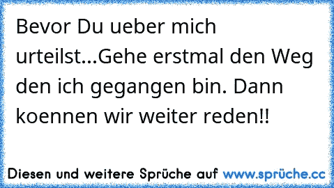 Bevor Du ueber mich urteilst...Gehe erstmal den Weg den ich gegangen bin. Dann koennen wir weiter reden!!