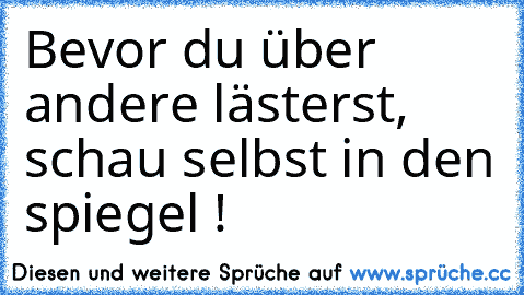 Bevor du über andere lästerst, schau selbst in den spiegel !