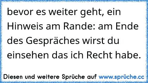 bevor es weiter geht, ein Hinweis am Rande: am Ende des Gespräches wirst du einsehen das ich Recht habe.