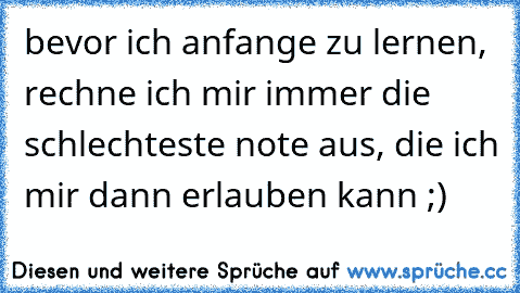 bevor ich anfange zu lernen, rechne ich mir immer die schlechteste note aus, die ich mir dann erlauben kann ;)