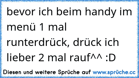 bevor ich beim handy im menü 1 mal runterdrück, drück ich lieber 2 mal rauf^^ :D