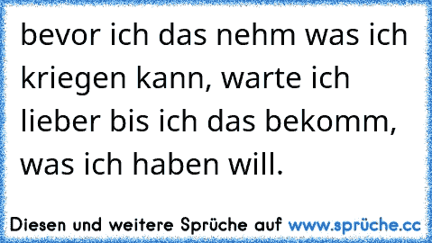 bevor ich das nehm was ich kriegen kann, warte ich lieber bis ich das bekomm, was ich haben will.