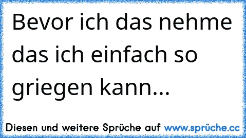 Bevor ich das nehme das ich einfach so griegen kann...