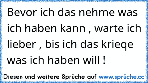 Bevor ich das nehme was ich haben kann , warte ich lieber , bis ich das krieqe was ich haben will !