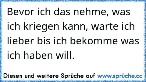 Bevor ich das nehme, was ich kriegen kann, warte ich lieber bis ich bekomme was ich haben will.