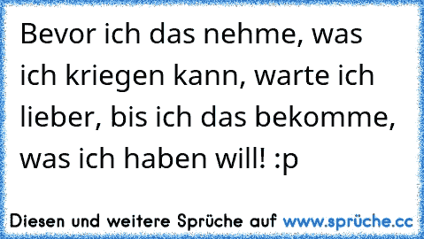 Bevor ich das nehme, was ich kriegen kann, warte ich lieber, bis ich das bekomme, was ich haben will! :p