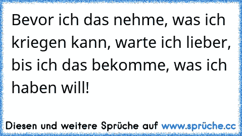 Bevor ich das nehme, was ich kriegen kann, warte ich lieber, bis ich das bekomme, was ich haben will!