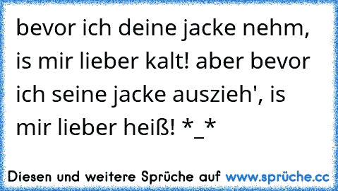 bevor ich deine jacke nehm´, is mir lieber kalt! aber bevor ich seine jacke auszieh', is mir lieber heiß! *_* 