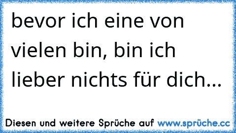 bevor ich eine von vielen bin, bin ich lieber nichts für dich...