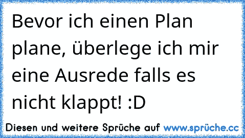 Bevor ich einen Plan plane, überlege ich mir eine Ausrede falls es nicht klappt! :D