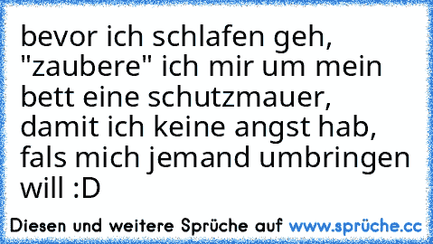 bevor ich schlafen geh, "zaubere" ich mir um mein bett eine schutzmauer, damit ich keine angst hab, fals mich jemand umbringen will :D