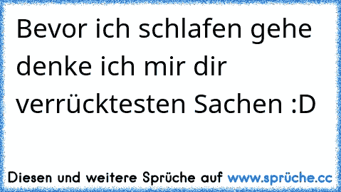 Bevor ich schlafen gehe denke ich mir dir verrücktesten Sachen :D