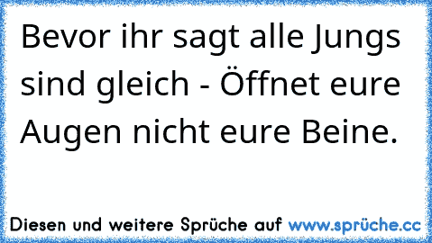 Bevor ihr sagt alle Jungs sind gleich - Öffnet eure Augen nicht eure Beine.