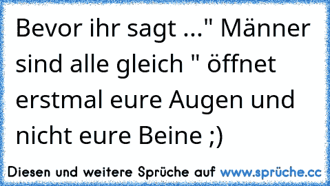 Bevor ihr sagt ..." Männer sind alle gleich " öffnet erstmal eure Augen und nicht eure Beine ;)