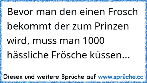 Bevor man den einen Frosch bekommt der zum Prinzen wird, muss man 1000 hässliche Frösche küssen...