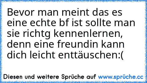 Bevor man meint das es eine echte bf ist sollte man sie richtg kennenlernen, denn eine freundin kann dich leicht enttäuschen:(