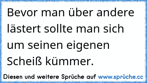 Bevor man über andere lästert sollte man sich um seinen eigenen Scheiß kümmer.