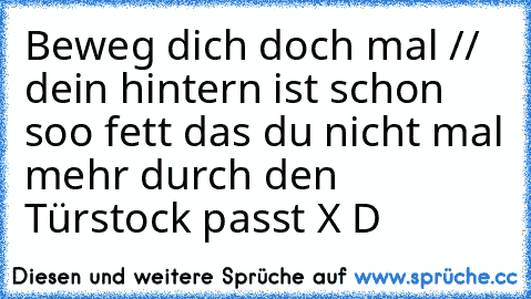 Beweg dich doch mal // dein hintern ist schon soo fett das du nicht mal mehr durch den Türstock passt X D