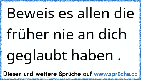 Beweis es allen die früher nie an dich geglaubt haben .