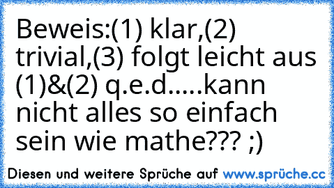 Beweis:(1) klar,(2) trivial,(3) folgt leicht aus (1)&(2) q.e.d.
....kann nicht alles so einfach sein wie mathe??? ;)