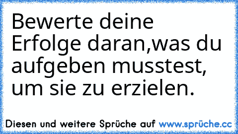 Bewerte deine Erfolge daran,
was du aufgeben musstest, um sie zu erzielen.