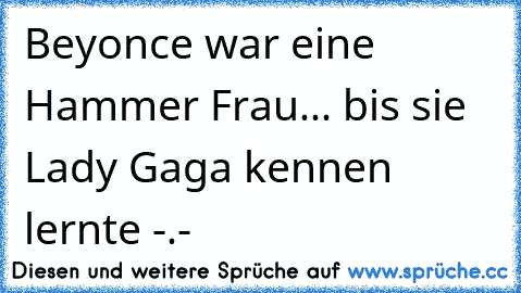 Beyonce war eine Hammer Frau... bis sie Lady Gaga kennen lernte -.-