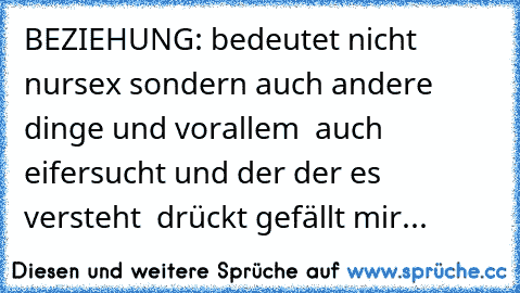 BEZIEHUNG: bedeutet nicht nur
sex sondern auch andere dinge und vorallem  auch eifersucht und der der es versteht  drückt gefällt mir...