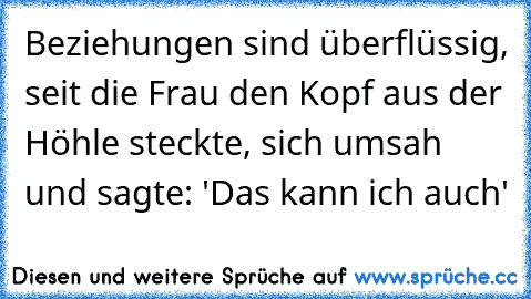 Beziehungen sind überflüssig, seit die Frau den Kopf aus der Höhle steckte, sich umsah und sagte: 'Das kann ich auch'