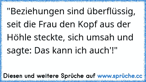 "Beziehungen sind überflüssig, seit die Frau den Kopf aus der Höhle steckte, sich umsah und sagte: ´Das kann ich auch'!"