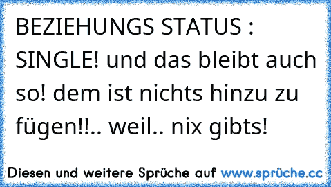 BEZIEHUNGS STATUS : SINGLE! und das bleibt auch so! dem ist nichts hinzu zu fügen!!.. weil.. nix gibts!