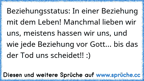 Beziehungsstatus: In einer Beziehung mit dem Leben! Manchmal lieben wir uns, meistens hassen wir uns, und wie jede Beziehung vor Gott... bis das der Tod uns scheidet!! :)