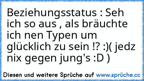 Beziehungsstatus : Seh ich so aus , als bräuchte ich nen Typen um glücklich zu sein !? :)
( jedz nix gegen jung's :D )