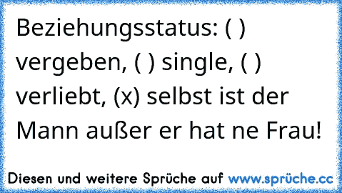 Beziehungsstatus: ( ) vergeben, ( ) single, ( ) verliebt, (x) selbst ist der Mann außer er hat ne Frau!